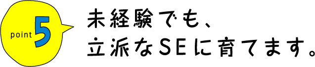 未経験でも、立派なSEに育てます。