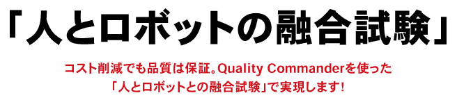 「人とロボットの融合試験」コスト削減でも品質は保証。Quality Commanderを使った
「人とロボットとの融合試験」で実現します！