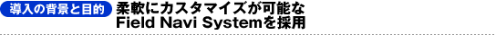 【導入の背景と目的】柔軟にカスタマイズが可能なField Navi Systemを採用